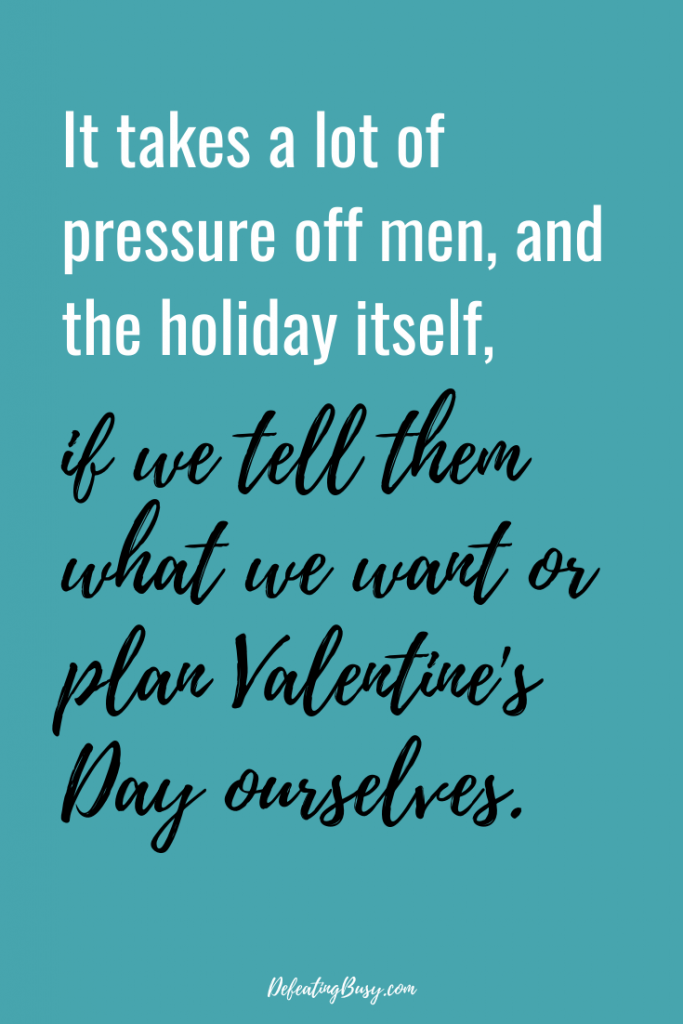 It takes a lot of pressure off men, and the holiday itself, if we tell them what we want or plan Valentine's Day ourselves.