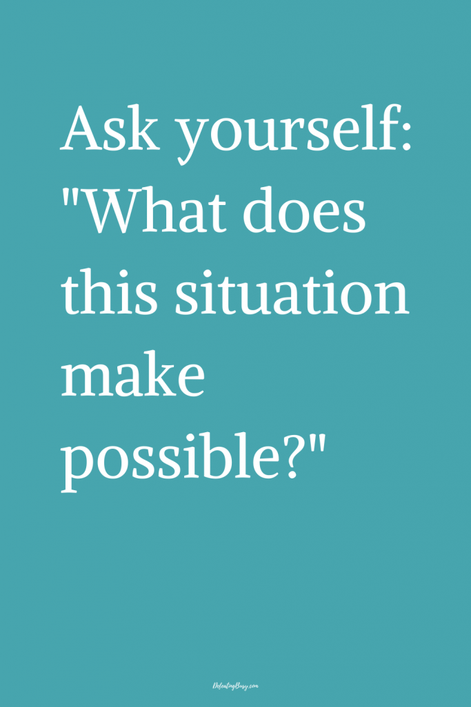 Ask yourself: "What does this situation make possible?"