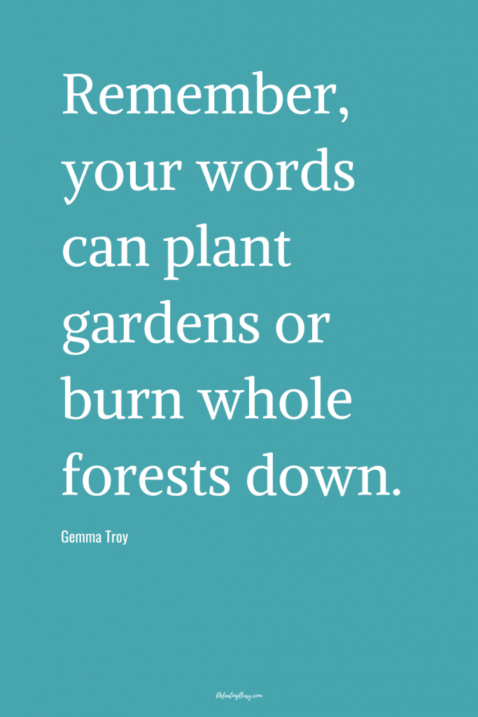 "Remember your words can plant gardens or burn whole forests down." - Gemma Troy